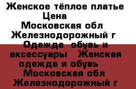 Женское тёплое платье › Цена ­ 800 - Московская обл., Железнодорожный г. Одежда, обувь и аксессуары » Женская одежда и обувь   . Московская обл.,Железнодорожный г.